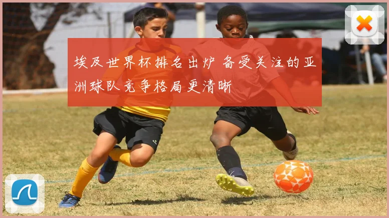 埃及世界杯排名出炉 备受关注的亚洲球队竞争格局更清晰