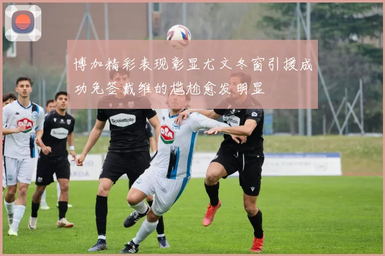 博加精彩表现彰显尤文冬窗引援成功免签戴维的尴尬愈发明显